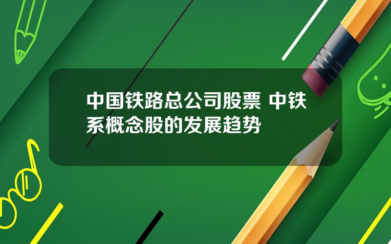 中国铁路总公司股票 中铁系概念股的发展趋势